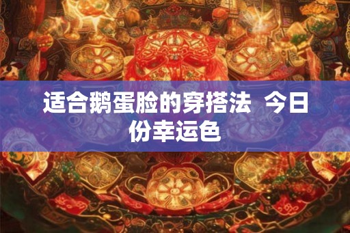 适合鹅蛋脸的穿搭法  今日份幸运色