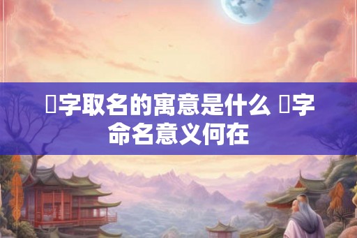 赟字取名的寓意是什么 赟字命名意义何在