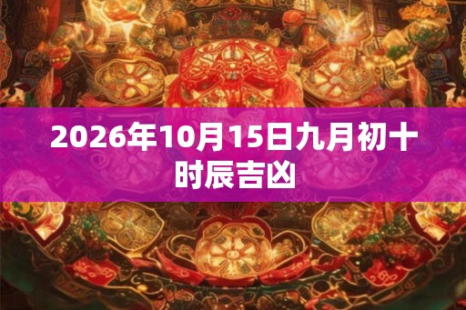 2026年10月15日九月初十时辰吉凶