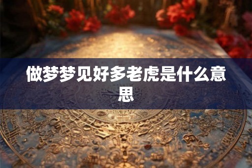 做梦梦见好多老虎是什么意思