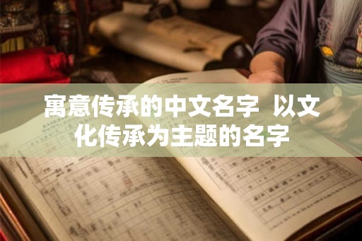寓意传承的中文名字  以文化传承为主题的名字