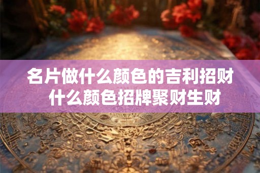名片做什么颜色的吉利招财  什么颜色招牌聚财生财