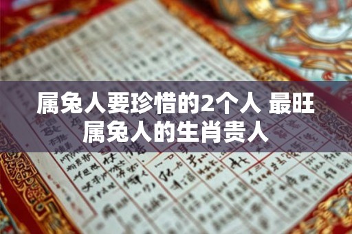 属兔人要珍惜的2个人 最旺属兔人的生肖贵人