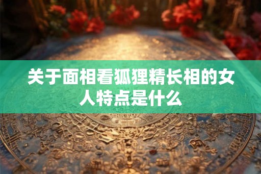 关于面相看狐狸精长相的女人特点是什么
