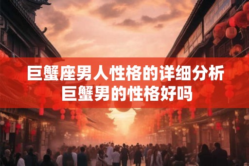 巨蟹座男人性格的详细分析 巨蟹男的性格好吗