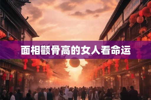 面相颧骨高的女人看命运 面相颧骨高的女人看命运