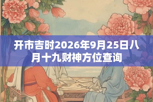 开市吉时2026年9月25日八月十九财神方位查询