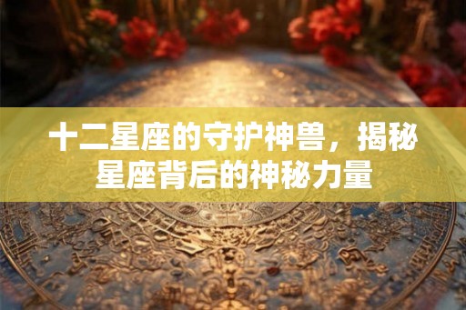 十二星座的守护神兽，揭秘星座背后的神秘力量