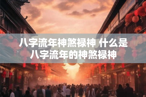 八字流年神煞禄神 什么是八字流年的神煞禄神 八字流年神煞禄神 什么是八字流年的神煞禄神