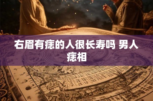 右眉有痣的人很长寿吗 男人痣相