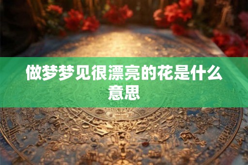 做梦梦见很漂亮的花是什么意思