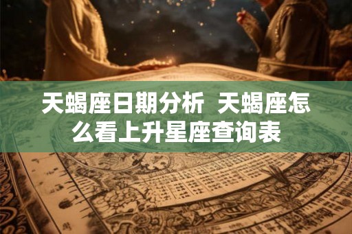 天蝎座日期分析  天蝎座怎么看上升星座查询表
