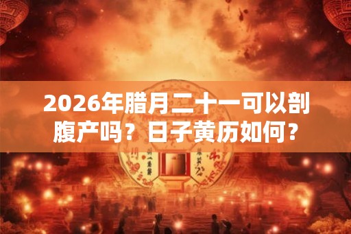 2026年腊月二十一可以剖腹产吗？日子黄历如何？
