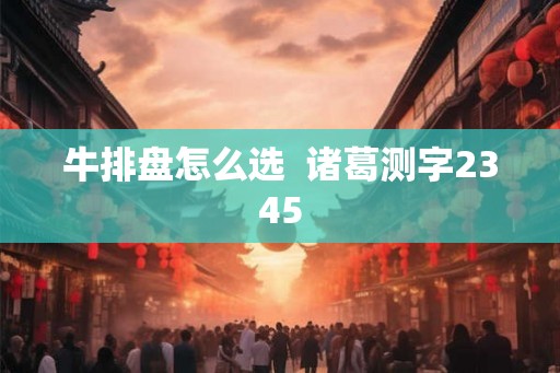 牛排盘怎么选 诸葛测字2345 牛排盘怎么选 诸葛测字2345