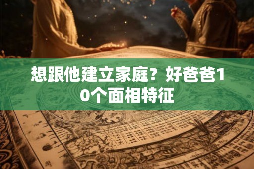 想跟他建立家庭？好爸爸10个面相特征