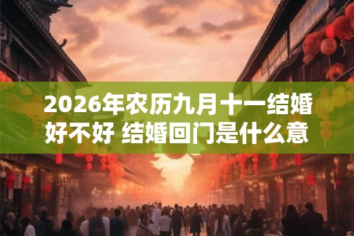 2026年农历九月十一结婚好不好 结婚回门是什么意思