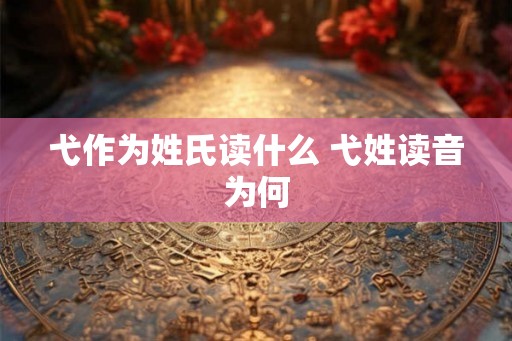 弋作为姓氏读什么 弋姓读音为何 弋作为姓氏读什么 弋姓读音为何