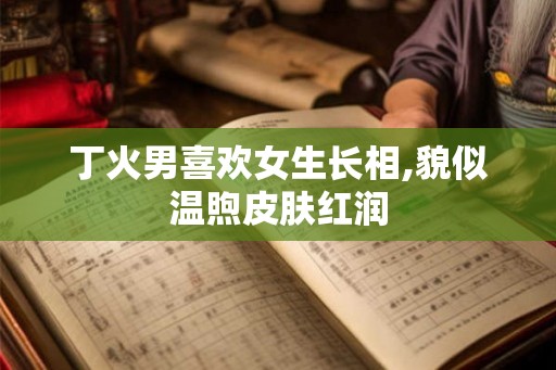 丁火男喜欢女生长相,貌似温煦皮肤红润