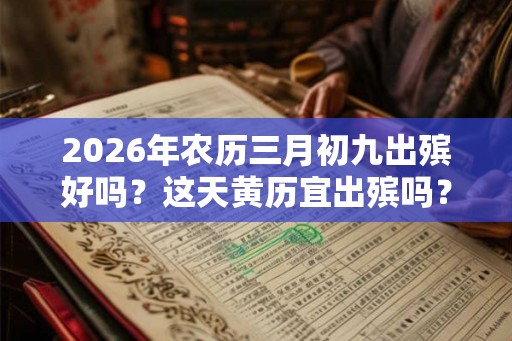 2026年农历三月初九出殡好吗？这天黄历宜出殡吗？