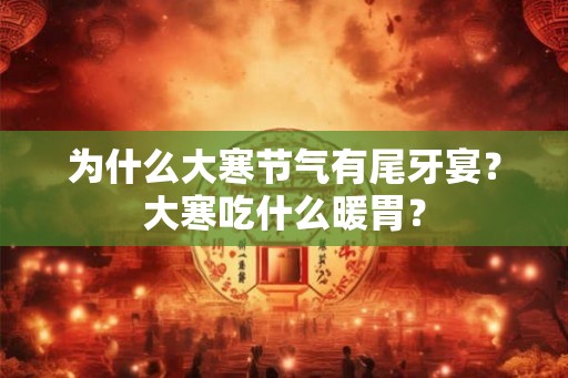 为什么大寒节气有尾牙宴？大寒吃什么暖胃？