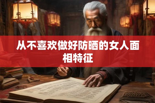 从不喜欢做好防晒的女人面相特征