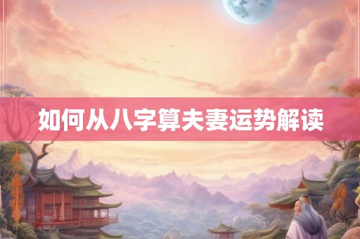 如何从八字算夫妻运势解读