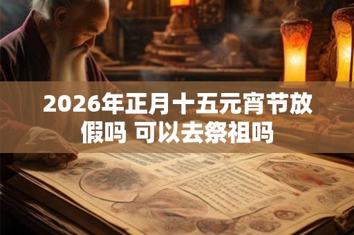 2026年正月十五元宵节放假吗 可以去祭祖吗