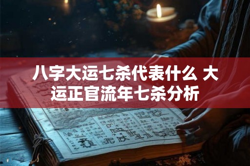 八字大运七杀代表什么 大运正官流年七杀分析 八字大运七杀代表什么 大运正官流年七杀分析