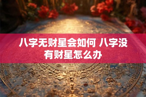 八字无财星会如何 八字没有财星怎么办