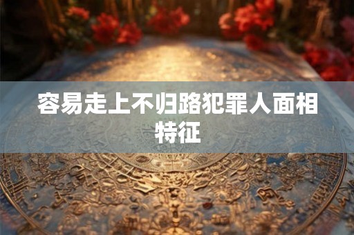 容易走上不归路犯罪人面相特征