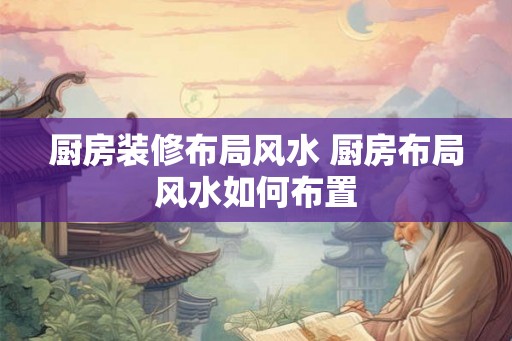 厨房装修布局风水 厨房布局风水如何布置