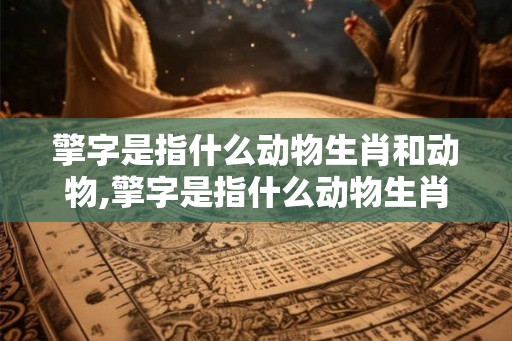 擎字是指什么动物生肖和动物,擎字是指什么动物生肖和动物图片 擎字是指什么动物生肖和动物,擎字是指什么动物生肖和动物图片