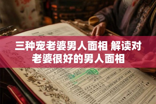 三种宠老婆男人面相 解读对老婆很好的男人面相