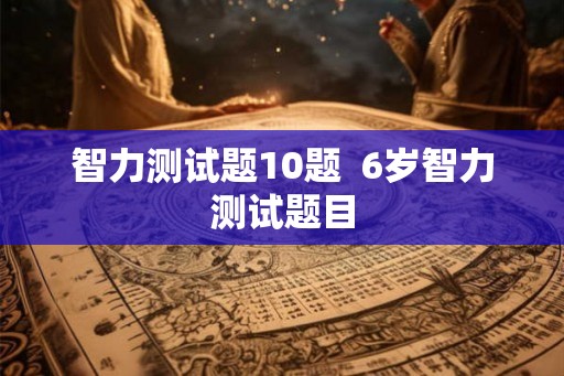 智力测试题10题  6岁智力测试题目