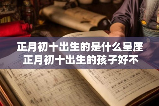 正月初十出生的是什么星座 正月初十出生的孩子好不好