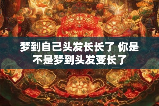 梦到自己头发长长了 你是不是梦到头发变长了