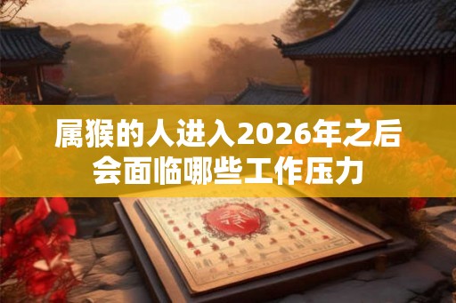 属猴的人进入2026年之后会面临哪些工作压力