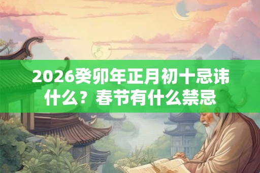 2026癸卯年正月初十忌讳什么？春节有什么禁忌