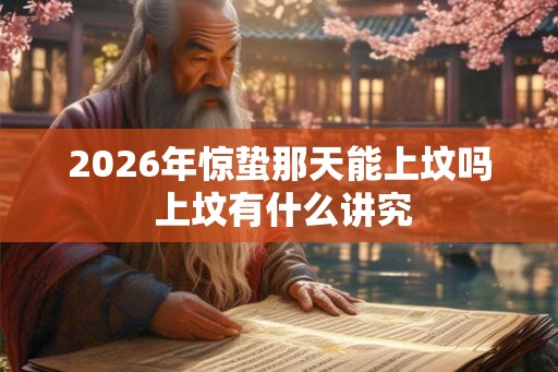 2026年惊蛰那天能上坟吗 上坟有什么讲究