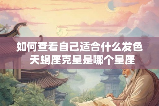 如何查看自己适合什么发色  天蝎座克星是哪个星座