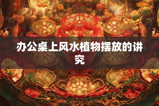 办公桌上风水植物摆放的讲究