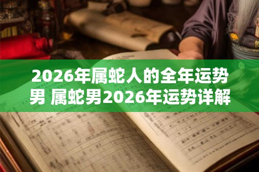 2026年属蛇人的全年运势男 属蛇男2026年运势详解