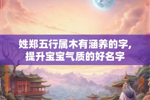 姓郑五行属木有涵养的字,提升宝宝气质的好名字