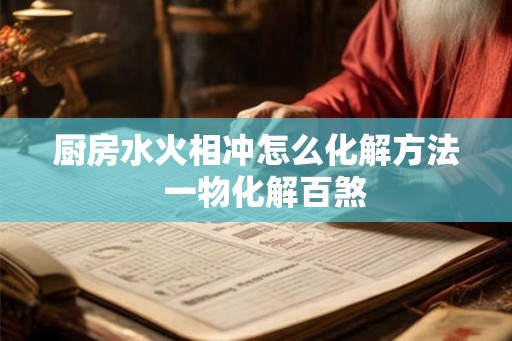 厨房水火相冲怎么化解方法  一物化解百煞