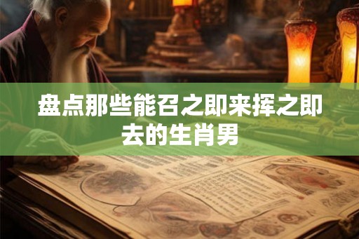 盘点那些能召之即来挥之即去的生肖男 盘点那些能召之即来挥之即去的生肖男