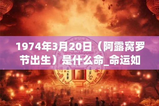 1974年3月20日（阿露窝罗节出生）是什么命_命运如何