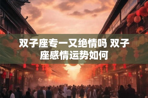 双子座专一又绝情吗 双子座感情运势如何
