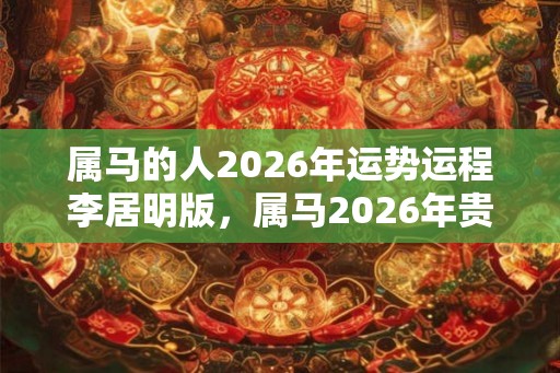 属马的人2026年运势运程李居明版，属马2026年贵人是谁？