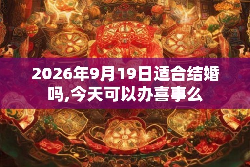 2026年9月19日适合结婚吗,今天可以办喜事么