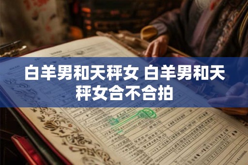 白羊男和天秤女 白羊男和天秤女合不合拍